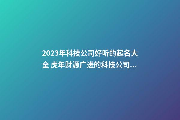 2023年科技公司好听的起名大全 虎年财源广进的科技公司名字-名学网-第1张-公司起名-玄机派